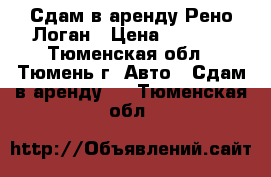 Сдам в аренду Рено Логан › Цена ­ 1 300 - Тюменская обл., Тюмень г. Авто » Сдам в аренду   . Тюменская обл.